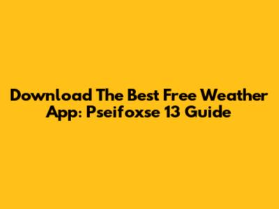 Download The Best Free Weather App: Pseifoxse 13 Guide