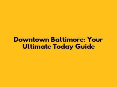 Downtown Baltimore: Your Ultimate Today Guide