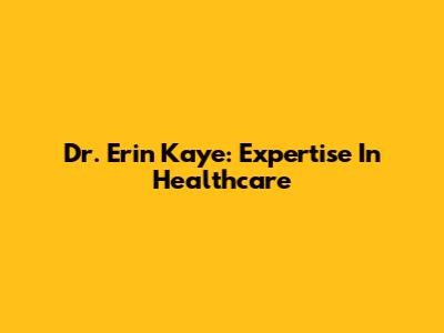 Dr. Erin Kaye: Expertise In Healthcare