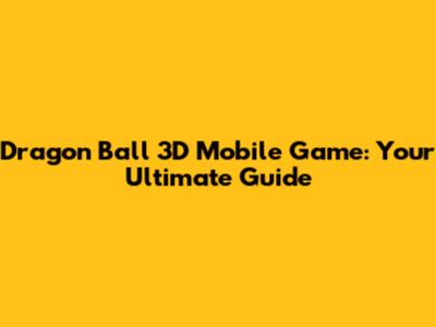 Dragon Ball 3D Mobile Game: Your Ultimate Guide