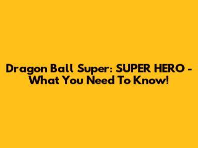 Dragon Ball Super: SUPER HERO - What You Need To Know!