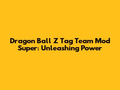 Dragon Ball Z Tag Team Mod Super: Unleashing Power