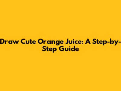 Draw Cute Orange Juice: A Step-by-Step Guide