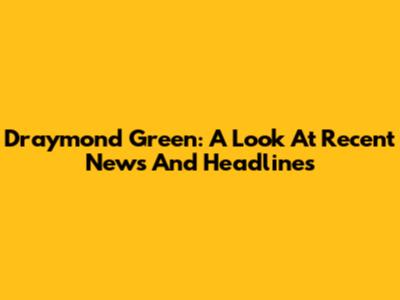 Draymond Green: A Look At Recent News And Headlines