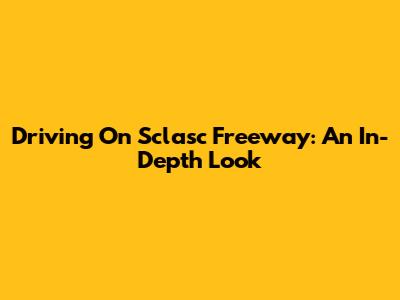 Driving On Sclasc Freeway: An In-Depth Look