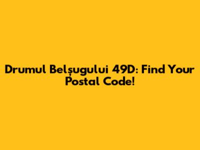 Drumul Belșugului 49D: Find Your Postal Code!