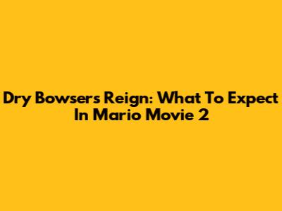 Dry Bowser's Reign: What To Expect In Mario Movie 2