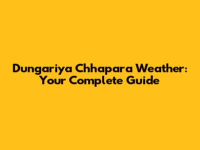 Dungariya Chhapara Weather: Your Complete Guide