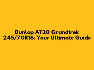 Dunlop AT20 Grandtrek 245/70R16: Your Ultimate Guide