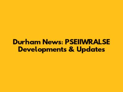 Durham News: PSEIIWRALSE Developments & Updates