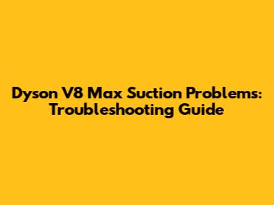 Dyson V8 Max Suction Problems: Troubleshooting Guide