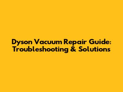 Dyson Vacuum Repair Guide: Troubleshooting & Solutions
