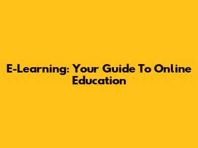 E-Learning: Your Guide To Online Education