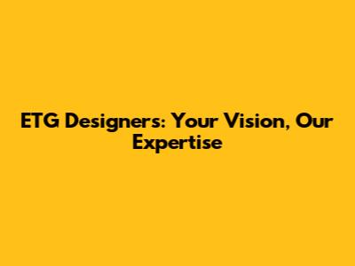 ETG Designers: Your Vision, Our Expertise