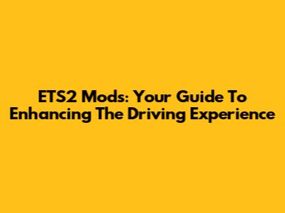 ETS2 Mods: Your Guide To Enhancing The Driving Experience