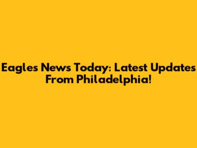Eagles News Today: Latest Updates From Philadelphia!