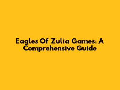 Eagles Of Zulia Games: A Comprehensive Guide