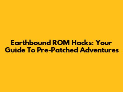 Earthbound ROM Hacks: Your Guide To Pre-Patched Adventures