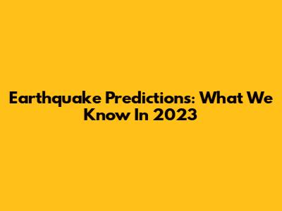 Earthquake Predictions: What We Know In 2023