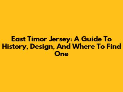 East Timor Jersey: A Guide To History, Design, And Where To Find One
