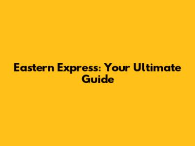 Eastern Express: Your Ultimate Guide