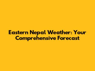 Eastern Nepal Weather: Your Comprehensive Forecast