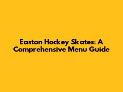 Easton Hockey Skates: A Comprehensive Menu Guide