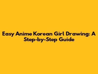 Easy Anime Korean Girl Drawing: A Step-by-Step Guide