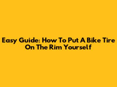Easy Guide: How To Put A Bike Tire On The Rim Yourself