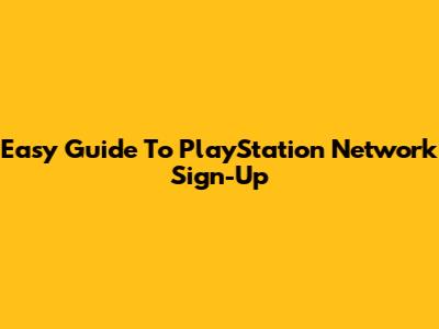 Easy Guide To PlayStation Network Sign-Up