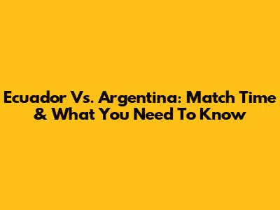 Ecuador Vs. Argentina: Match Time & What You Need To Know