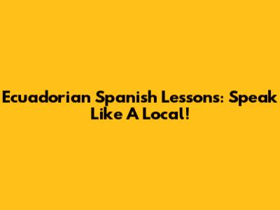 Ecuadorian Spanish Lessons: Speak Like A Local!