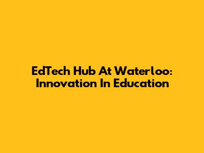 EdTech Hub At Waterloo: Innovation In Education