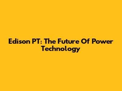 Edison PT: The Future Of Power Technology