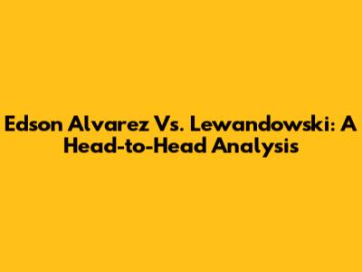 Edson Alvarez Vs. Lewandowski: A Head-to-Head Analysis