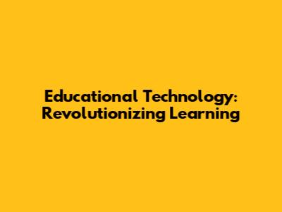Educational Technology: Revolutionizing Learning