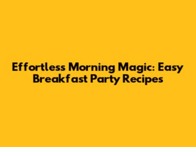 Effortless Morning Magic: Easy Breakfast Party Recipes
