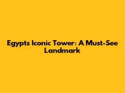 Egypt's Iconic Tower: A Must-See Landmark