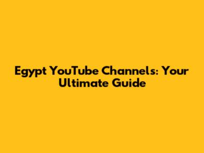 Egypt YouTube Channels: Your Ultimate Guide