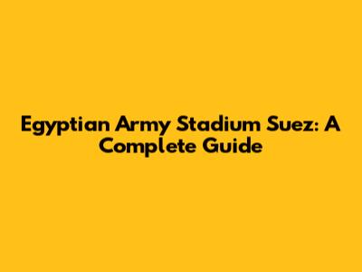 Egyptian Army Stadium Suez: A Complete Guide