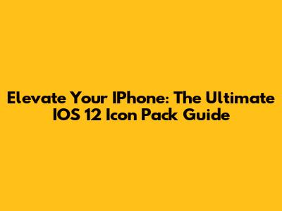 Elevate Your IPhone: The Ultimate IOS 12 Icon Pack Guide