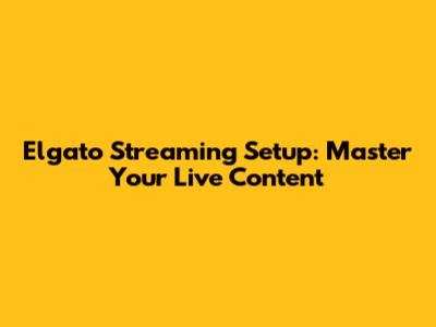 Elgato Streaming Setup: Master Your Live Content