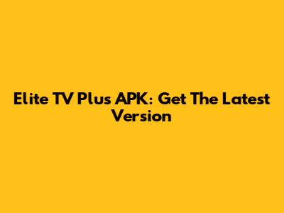 Elite TV Plus APK: Get The Latest Version