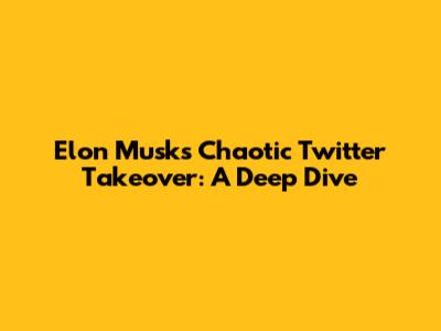 Elon Musk's Chaotic Twitter Takeover: A Deep Dive