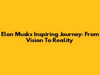Elon Musk's Inspiring Journey: From Vision To Reality