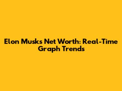 Elon Musk's Net Worth: Real-Time Graph Trends