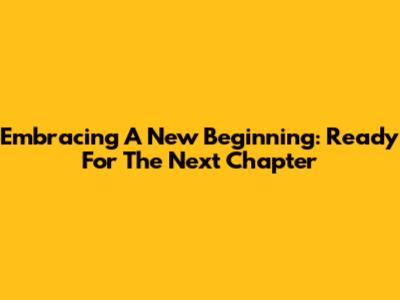 Embracing A New Beginning: Ready For The Next Chapter