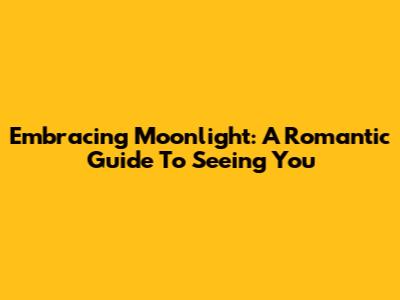 Embracing Moonlight: A Romantic Guide To Seeing You