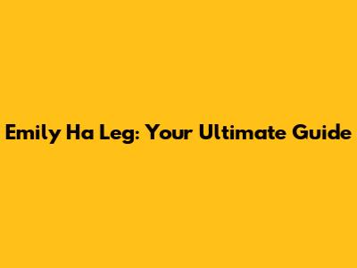 Emily Ha Leg: Your Ultimate Guide