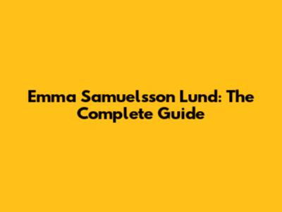 Emma Samuelsson Lund: The Complete Guide